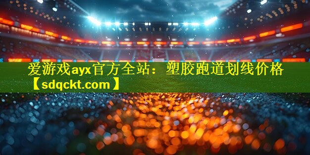 爱游戏ayx官方全站：塑胶跑道划线价格