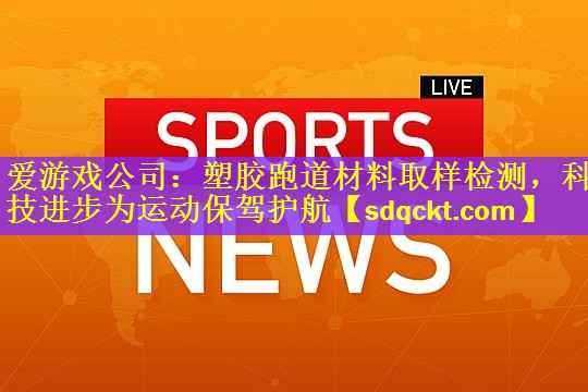 爱游戏公司：塑胶跑道材料取样检测，科技进步为运动保驾护航