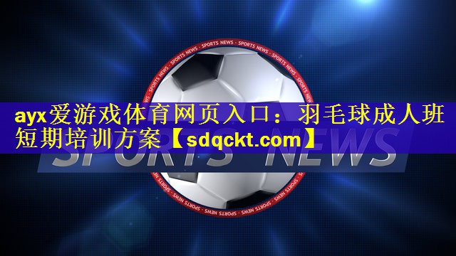 ayx爱游戏体育网页入口：羽毛球成人班短期培训方案