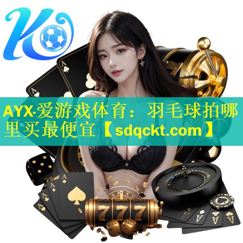 <strong>AYX·爱游戏体育：羽毛球拍哪里买最便宜</strong>